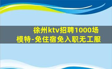 徐州ktv招聘1000场模特-免住宿免入职无工服