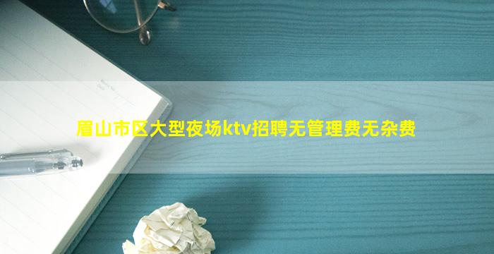 眉山市区大型夜场ktv招聘无管理费无杂费